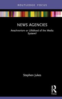 Cover image for News Agencies: Anachronism or Lifeblood of the Media System?