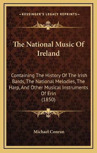 Cover image for The National Music of Ireland: Containing the History of the Irish Bards, the National Melodies, the Harp, and Other Musical Instruments of Erin (1850)