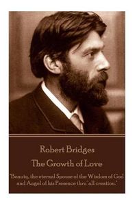 Cover image for Robert Bridges - The Growth of Love: Beauty, the eternal Spouse of the Wisdom of God and Angel of his Presence thru' all creation.