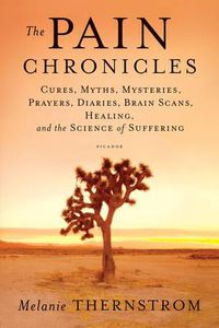 Cover image for The Pain Chronicles: Cures, Myths, Mysteries, Prayers, Diaries, Brain Scans, Healing, and the Science of Suffering
