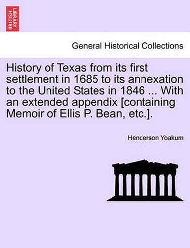 Cover image for History of Texas from its first settlement in 1685 to its annexation to the United States in 1846 ... With an extended appendix [containing Memoir of Ellis P. Bean, etc.].