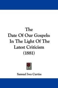 Cover image for The Date of Our Gospels: In the Light of the Latest Criticism (1881)