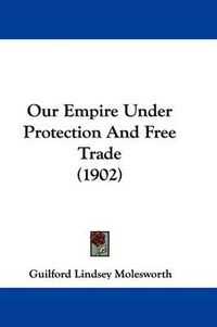 Cover image for Our Empire Under Protection and Free Trade (1902)