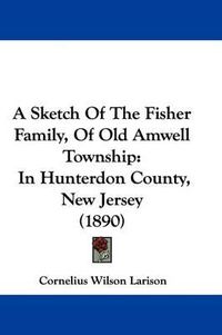 Cover image for A Sketch of the Fisher Family, of Old Amwell Township: In Hunterdon County, New Jersey (1890)