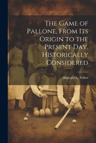 Cover image for The Game of Pallone, From Its Origin to the Present Day, Historically Considered