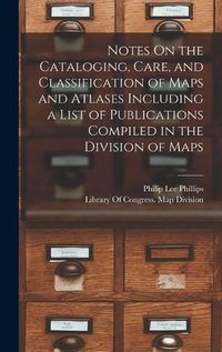 Cover image for Notes On the Cataloging, Care, and Classification of Maps and Atlases Including a List of Publications Compiled in the Division of Maps