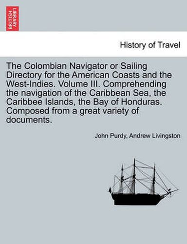 Cover image for The Colombian Navigator or Sailing Directory for the American Coasts and the West-Indies. Volume III. Comprehending the Navigation of the Caribbean Sea, the Caribbee Islands, the Bay of Honduras. Composed from a Great Variety of Documents.