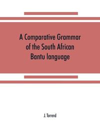 Cover image for A comparative grammar of the South African Bantu language, comprising those of Zanzibar, Mozambique, the Zambesi, Kafirland, Benguela, Angola, the Congo, the Ogowe, the Cameroons, the lake region, etc