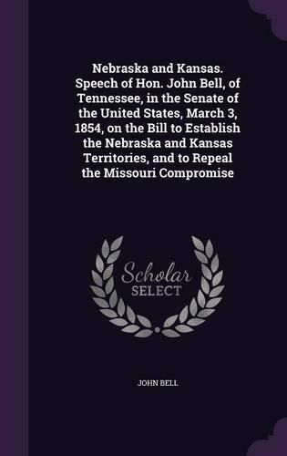 Cover image for Nebraska and Kansas. Speech of Hon. John Bell, of Tennessee, in the Senate of the United States, March 3, 1854, on the Bill to Establish the Nebraska and Kansas Territories, and to Repeal the Missouri Compromise