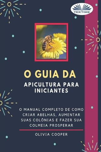 Cover image for O Guia da Apicultura para Iniciantes: O guia completo para criar abelhas, aumentar suas colonias e fazer sua colmeia prosperar