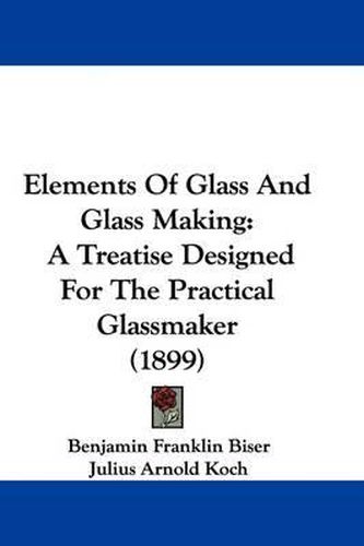 Cover image for Elements of Glass and Glass Making: A Treatise Designed for the Practical Glassmaker (1899)