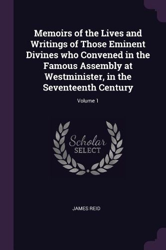 Cover image for Memoirs of the Lives and Writings of Those Eminent Divines who Convened in the Famous Assembly at Westminister, in the Seventeenth Century; Volume 1