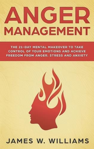 Cover image for Anger Management: The 21-Day Mental Makeover to Take Control of Your Emotions and Achieve Freedom from Anger, Stress, and Anxiety (Practical Emotional Intelligence)