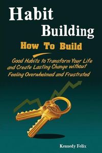 Cover image for Habit Building: How To Build Good Habits to Transform Your Life and Create Lasting Change without Feeling Overwhelmed and Frustrated