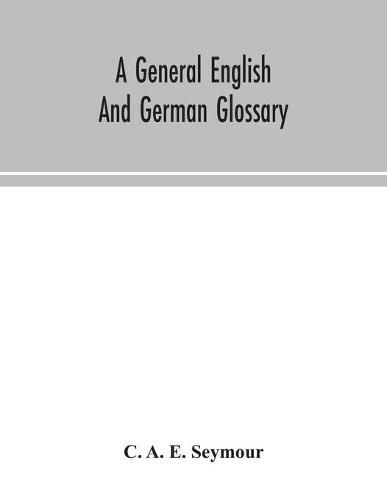 Cover image for A general English and German glossary; or, Collection of words, phrases, names, customs, proverbs, which occur in the works of English and Scotch poets, from the time of Chaucer to the present century