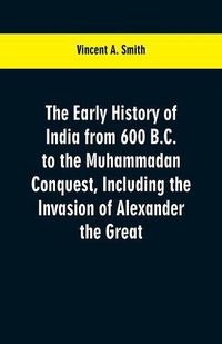 Cover image for The early history of India from 600 B.C. to the Muhammadan conquest, including the invasion of Alexander the Great