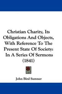 Cover image for Christian Charity, Its Obligations and Objects, with Reference to the Present State of Society: In a Series of Sermons (1841)