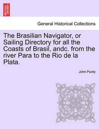 Cover image for The Brasilian Navigator, or Sailing Directory for All the Coasts of Brasil, Andc. from the River Para to the Rio de La Plata.