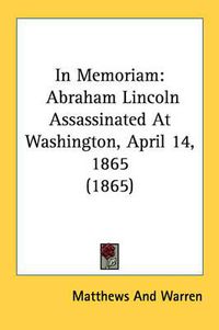 Cover image for In Memoriam: Abraham Lincoln Assassinated at Washington, April 14, 1865 (1865)