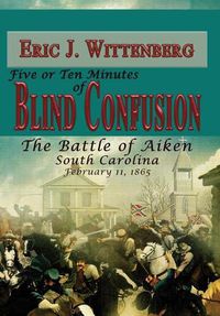 Cover image for Five or Ten Minutes of Blind Confusion: The Battle of Aiken, South Carolina, February 11,1865