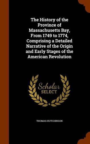 Cover image for The History of the Province of Massachusetts Bay, from 1749 to 1774, Comprising a Detailed Narrative of the Origin and Early Stages of the American Revolution
