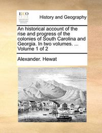 Cover image for An Historical Account of the Rise and Progress of the Colonies of South Carolina and Georgia. in Two Volumes. ... Volume 1 of 2