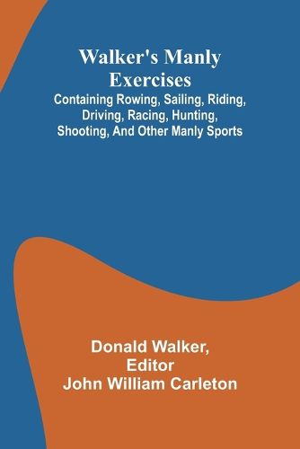 Cover image for Walker's manly exercises; Containing rowing, sailing, riding, driving, racing, hunting, shooting, and other manly sports