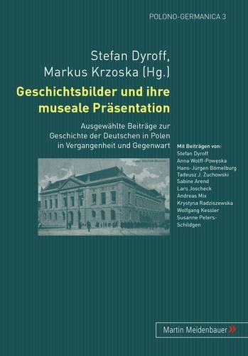 Cover image for Geschichtsbilder Und Ihre Museale Praesentation: Ausgewaehlte Beitraege Zur Geschichte Der Deutschen in Polen in Vergangenheit Und Gegenwart