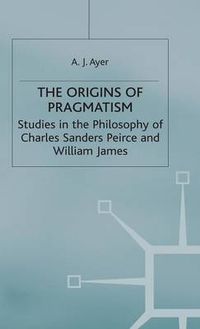 Cover image for The Origins of Pragmatism: Studies in the Philosophy of Charles Sanders Peirce and William James