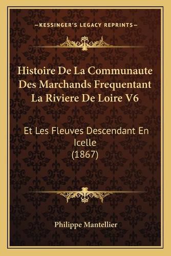 Histoire de La Communaute Des Marchands Frequentant La Riviere de Loire V6: Et Les Fleuves Descendant En Icelle (1867)