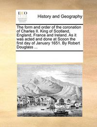 Cover image for The Form and Order of the Coronation of Charles II. King of Scotland, England, France and Ireland. as It Was Acted and Done at Scoon the First Day of January 1651. by Robert Douglass ...