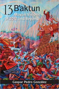 Cover image for 13 B'Aktun: Mayan Visions of 2012 and Beyond