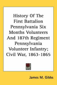 Cover image for History of the First Battalion Pennsylvania Six Months Volunteers and 187th Regiment Pennsylvania Volunteer Infantry; Civil War, 1863-1865