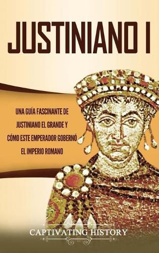 Cover image for Justiniano I: Una Guia Fascinante de Justiniano el Grande y Como este Emperador Goberno el Imperio Romano