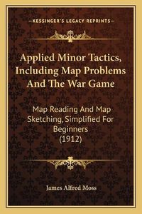 Cover image for Applied Minor Tactics, Including Map Problems and the War Game: Map Reading and Map Sketching, Simplified for Beginners (1912)