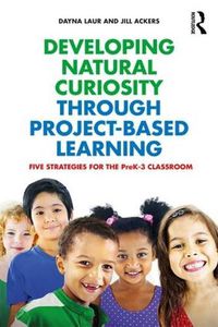 Cover image for Developing Natural Curiosity through Project-Based Learning: Five Strategies for the PreK-3 Classroom