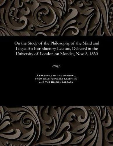 On the Study of the Philosophy of the Mind and Logic: An Introductory Lecture, Deliverd in the University of London on Monday, Nov. 8, 1830