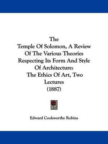 The Temple of Solomon, a Review of the Various Theories Respecting Its Form and Style of Architecture: The Ethics of Art, Two Lectures (1887)