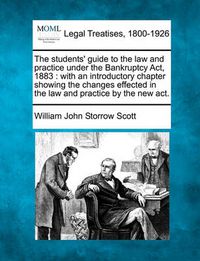 Cover image for The Students' Guide to the Law and Practice Under the Bankruptcy ACT, 1883: With an Introductory Chapter Showing the Changes Effected in the Law and Practice by the New ACT.