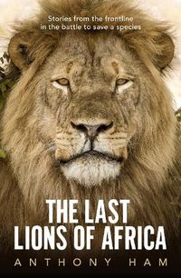 Cover image for The Last Lions of Africa: Stories from the Frontline in the Battle to Save a Species