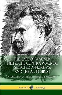 Cover image for The Case of Wagner, Nietzsche Contra Wagner, Selected Aphorisms, and The Antichrist