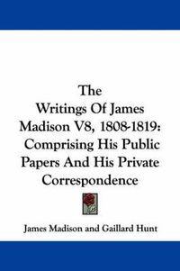 Cover image for The Writings of James Madison V8, 1808-1819: Comprising His Public Papers and His Private Correspondence