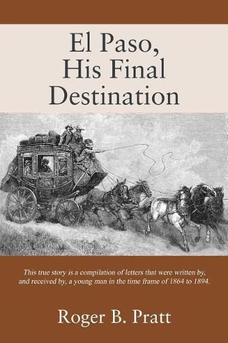 Cover image for El Paso, His Final Destination: This true story is a compilation of letters that were written by, and received by, a young man in the time frame of 1864 to 1894.