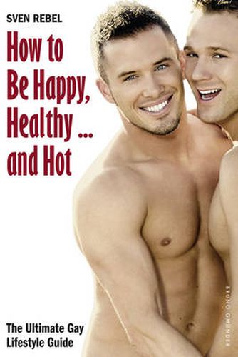 Cover image for How to Be Happy, Healthy - and Hot: The Ultimate Gay Lifestyle Guide