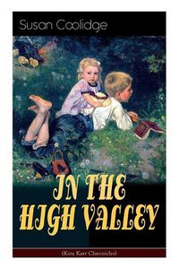 Cover image for IN THE HIGH VALLEY (Katy Karr Chronicles): Adventures of Katy, Clover and the Rest of the Carr Family (Including the story Curly Locks) - What Katy Did Series