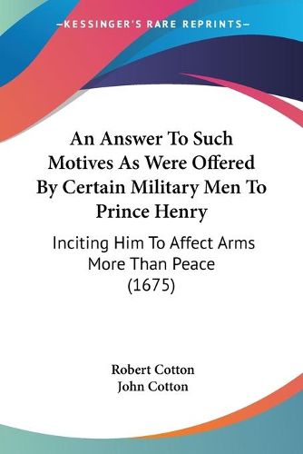 Cover image for An Answer To Such Motives As Were Offered By Certain Military Men To Prince Henry: Inciting Him To Affect Arms More Than Peace (1675)