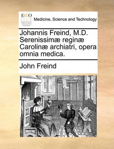 Cover image for Johannis Freind, M.D. Serenissim] Regin] Carolin] Archiatri, Opera Omnia Medica.