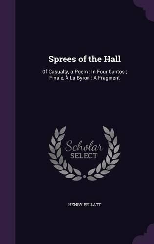 Cover image for Sprees of the Hall: Of Casualty, a Poem: In Four Cantos; Finale, a la Byron: A Fragment