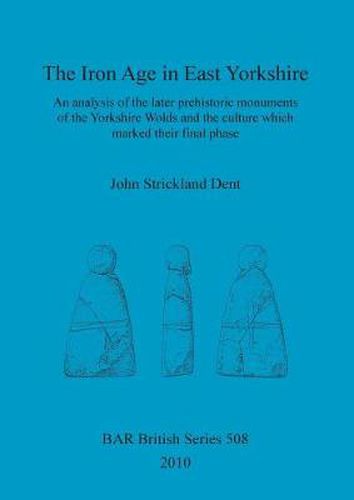 Cover image for The Iron Age in East Yorkshire: An analysis of the later prehistoric monuments of the Yorkshire Wold and the culture which marked their final phase