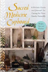 Cover image for Sacred Medicine Cupboard: A Holistic Guide and Journal for Caring for Your Family Naturally-Recipes, Tips, and Practices